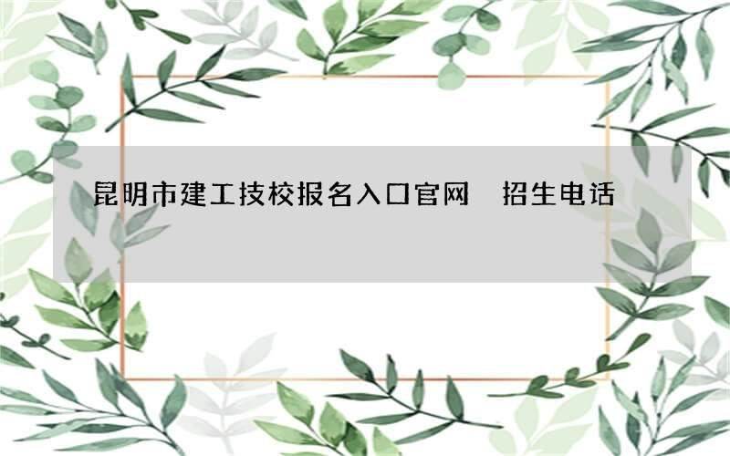 昆明市建工技校报名入口官网 招生电话